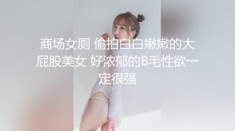 商场女厕 偷拍白白嫩嫩的大屁股美女 好浓郁的B毛性欲一定很强