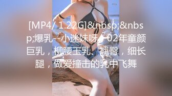 [MP4/ 1.22G]&nbsp;&nbsp;爆乳--小迷妹呀，02年童颜巨乳，柳腰玉乳、翘臀，细长腿，做爱撞击的乳中飞舞