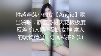 性感淫荡小仙女【Angie】露出啪啪，颜值身材天花板极度反差 穷人操不到的女神 富人的玩物精盆，订阅私拍6 (1)