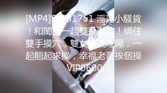 [MP4]STP31751 淫蕩小騷貨！和閨蜜一起雙飛激情！綁住雙手摸穴，雙女輪流吃屌，一起翹起求操，幸福老哥挨個操 VIP0600