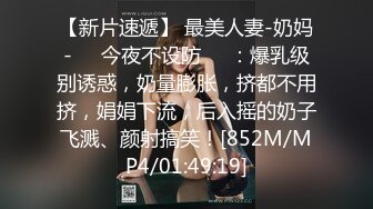 【新片速遞】 最美人妻-奶妈-❤️今夜不设防❤️：爆乳级别诱惑，奶量膨胀，挤都不用挤，娟娟下流，后入摇的奶子飞溅、颜射搞笑！[852M/MP4/01:49:19]