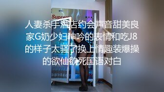 人妻杀手酒店约会声音甜美良家G奶少妇呻吟的表情和吃J8的样子太骚了换上情趣装爆操的欲仙欲死国语对白