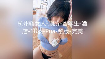 杭州骚女人-厕所-留学生-酒店-18岁-Pua-整版-完美