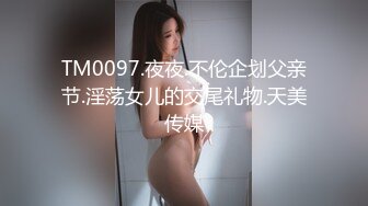 TM0097.夜夜.不伦企划父亲节.淫荡女儿的交尾礼物.天美传媒