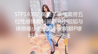 STP14302 碉堡了豪华套房五位性感情趣制服漂亮小姐姐与体格瘦小的眼镜小弟弟群P嗲叫声一个比一个骚