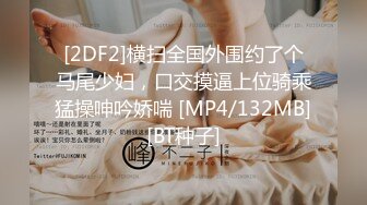 [2DF2]横扫全国外围约了个马尾少妇，口交摸逼上位骑乘猛操呻吟娇喘 [MP4/132MB][BT种子]