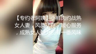 【专约老阿姨】小鲜肉约战熟女人妻，风韵犹存，暖心服务，成熟女人魅力别有一番风味