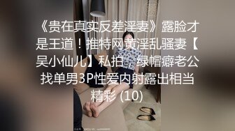 《贵在真实反差淫妻》露脸才是王道！推特网黄淫乱骚妻【吴小仙儿】私拍，绿帽癖老公找单男3P性爱内射露出相当精彩 (10)