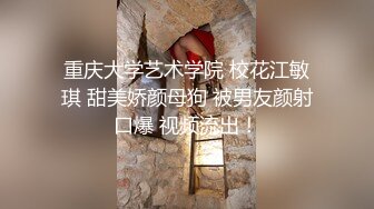 重庆大学艺术学院 校花江敏琪 甜美娇颜母狗 被男友颜射口爆 视频流出！