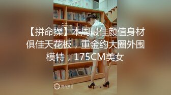 【拼命操】本周最佳颜值身材俱佳天花板，重金约大圈外围模特，175CM美女