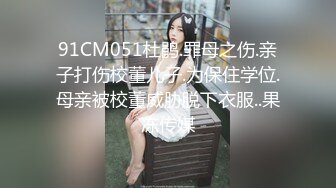 91CM051杜鹃.罪母之伤.亲子打伤校董儿子.为保住学位.母亲被校董威胁脱下衣服..果冻传媒