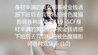 身材丰满的美女同事被金钱诱惑下班后去宾馆私拍被色魔摄影师各种咸猪手419 -SCF身材丰满的美女同事被金钱诱惑下班后去宾馆私拍被色魔摄影师各种咸猪手 (10)