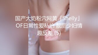 国产大奶粉穴网黄「Shelly」OF日常性爱私拍 靓丽少妇情趣反差 (5)