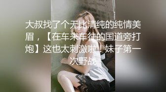 大叔找了个无比清纯的纯情美眉，【在车来车往的国道旁打炮】这也太刺激啦！妹子第一次野战