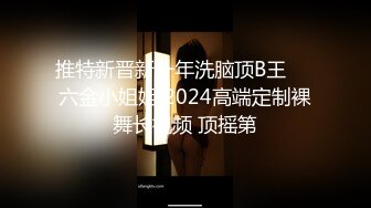 推特新晋新一年洗脑顶B王❤️六金小姐姐 2024高端定制裸舞长视频 顶摇第