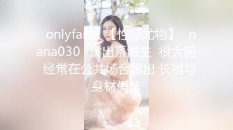 ❤onlyfans❤【性感尤物】✨nana030✨露出系博主  很大胆  经常在公共场合露出 长相与身材俱佳