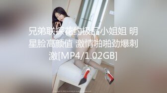 兄弟联探花约极品小姐姐 明星脸高颜值 激情啪啪劲爆刺激[MP4/1.02GB]