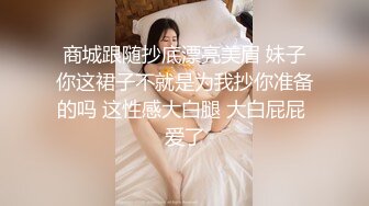 商城跟随抄底漂亮美眉 妹子你这裙子不就是为我抄你准备的吗 这性感大白腿 大白屁屁 爱了