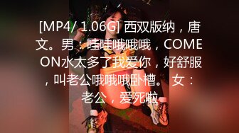 [MP4/ 1.06G] 西双版纳，唐文。男：哇哇哦哦哦，COME ON水太多了我爱你，好舒服，叫老公哦哦哦卧槽。 女：老公，爱死啦