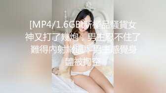 [MP4/1.6GB]新極品騷貨女神又打了幾炮，男主忍不住了 難得內射嫩逼，男主感覺身體被掏空