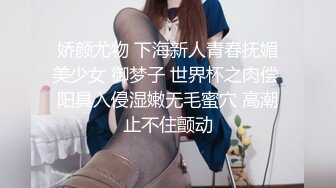 娇颜尤物 下海新人青春抚媚美少女 御梦子 世界杯之肉偿 阳具入侵湿嫩无毛蜜穴 高潮止不住颤动