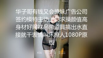 华子哥有钱又会撩妹广告公司签约模特主动上门求操颜值高身材好网袜吊带道具搞出水直接就干表情叫床撩人1080P原版