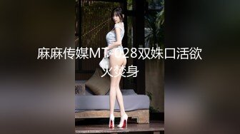 麻麻传媒MT-028双姝口活欲火焚身