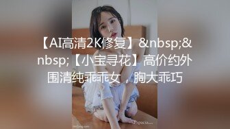 【AI高清2K修复】&nbsp;&nbsp;【小宝寻花】高价约外围清纯乖乖女，胸大乖巧