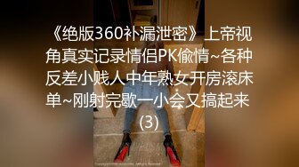 《绝版360补漏泄密》上帝视角真实记录情侣PK偸情~各种反差小贱人中年熟女开房滚床单~刚射完歇一小会又搞起来 (3)