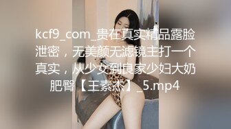 kcf9_com_贵在真实精品露脸泄密，无美颜无滤镜主打一个真实，从少女到良家少妇大奶肥臀【王素杰】_5.mp4