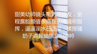 甜美幼师镜头前诱惑狼友，全程露脸颜值很高互动撩骚听指挥，逼逼淫水已泛滥，揉捏骚奶子道具抽插浪叫呻吟