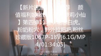 【新片速遞】 ❣️推荐❣️颜值福利姬嫩妹【软萌萝莉小仙】第四弹11套，幼态白虎。粉奶粉穴，野外拉粑粑,粉丝珍藏版1067P-18V[6.1G/MP4/01:34:05]