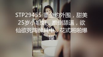 STP29455 重金约外围，甜美25岁小姐姐，推倒舔逼，欲仙欲死陶醉其中，花式啪啪爆操