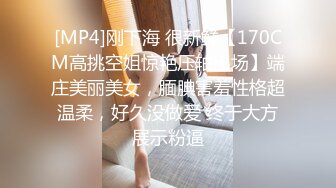 [MP4]刚下海 很新鲜【170CM高挑空姐惊艳压轴出场】端庄美丽美女，腼腆害羞性格超温柔，好久没做爱 终于大方展示粉逼