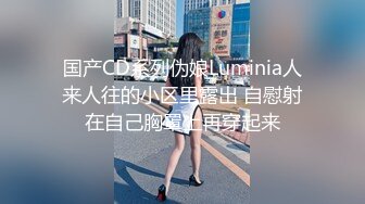 国产CD系列伪娘Luminia人来人往的小区里露出 自慰射在自己胸罩上再穿起来