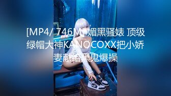 [MP4/ 746M] 媚黑骚婊 顶级绿帽大神KANOCOXX把小娇妻献给黑鬼爆操