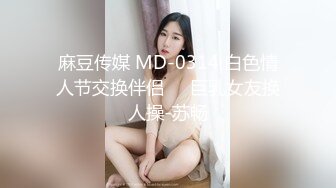 麻豆传媒 MD-0314 白色情人节交换伴侣❤️巨乳女友换人操-苏畅