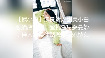 【侯小白】泡良达人甜美小白领酒店私会，蜜桃臀身姿曼妙，佳人温柔体贴激情一炮持久