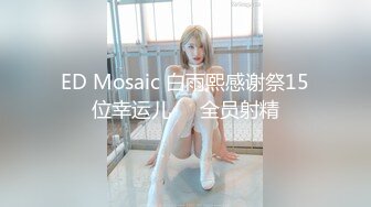 ED Mosaic 白雨熙感谢祭15位幸运儿❤️全员射精