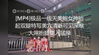 [MP4]极品一线天美鲍女神抬起双腿特写美穴清晰可见深喉大屌抬腿侧入猛操