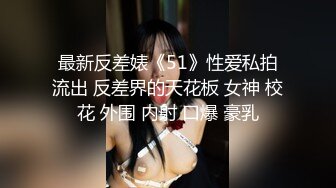 最新反差婊《51》性爱私拍流出 反差界的天花板 女神 校花 外围 内射 口爆 豪乳