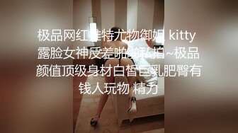 极品网红推特尤物御姐 kitty 露脸女神反差啪啪私拍~极品颜值顶级身材白皙巨乳肥臀有钱人玩物 精力