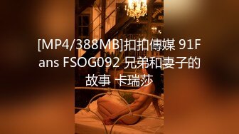 [MP4/388MB]扣扣傳媒 91Fans FSOG092 兄弟和妻子的故事 卡瑞莎