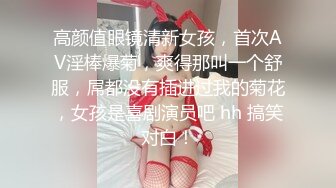 高颜值眼镜清新女孩，首次AV淫棒爆菊，爽得那叫一个舒服，屌都没有插进过我的菊花，女孩是喜剧演员吧 hh 搞笑对白！