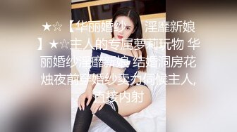 ★☆【华丽婚纱❤️淫靡新娘】★☆主人的专属萝莉玩物 华丽婚纱淫靡新娘 结婚洞房花烛夜前穿婚纱卖力伺候主人,直接内射