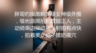 胖哥约操黑靴美腿女神级外围，吸吮舔屌抬起双腿正入，主动骑乘边操边舔，射的有点快，掐着美女脖子揉奶摸穴