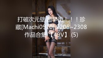 打破次元壁 超罕见！！！珍藏[Machi0910] 2206~2308作品合集 【49V】 (5)