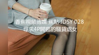 香蕉視頻傳媒 蕉點 JDSY 028 尋求4P開苞的騷貨處女