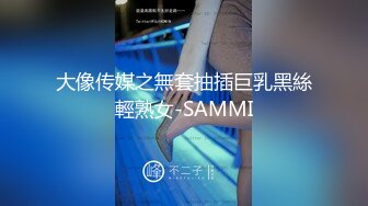 大像传媒之無套抽插巨乳黑絲輕熟女-SAMMI