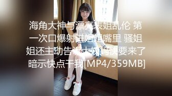 海角大神与漂亮表姐乱伦 第一次口爆射进姐姐嘴里 骚姐姐还主动告诉大姨妈快要来了 暗示快点干我[MP4/359MB]